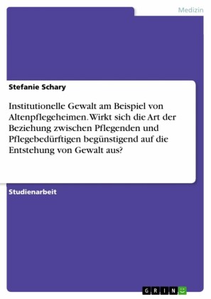 Institutionelle Gewalt am Beispiel von Altenpflegeheimen. Wirkt sich die Art der Beziehung zwischen Pflegenden und Pflegebedürftigen begünstigend auf die Entstehung von Gewalt aus?