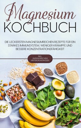 Magnesium Kochbuch: Die leckersten magnesiumreichen Rezepte für ein starkes Immunsystem, weniger Krämpfe und bessere Konzentrationsfähigkeit - inkl. umfangreichem Hintergrundwissen
