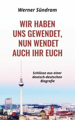 Wir haben uns gewendet, nun wendet auch ihr euch - Schlüsse aus einer deutsch-deutschen Biografie