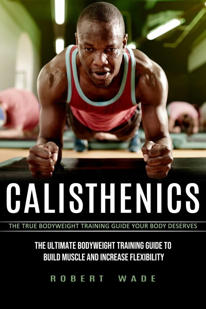 Calisthenics: The True Bodyweight Training Guide Your Body Deserves (The Ultimate Bodyweight Training Guide to Build Muscle and Increase Flexibility) main product photo