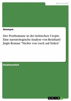 Der Posthumane in der kritischen Utopie. Eine narratologische Analyse von Reinhard Jirgls Roman 'Nichts von euch auf Erden'