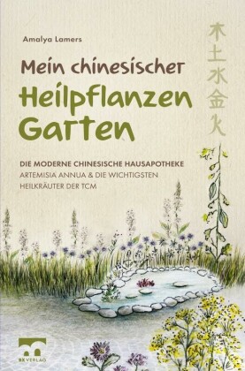 Mein chinesischer Heilpflanzen Garten - Die moderne chinesische Hausapotheke - Artemisia Annua und die wichtigsten Heilkräuter der TCM