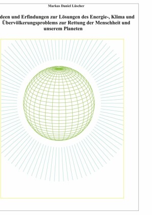 Ideen und Erfindungen zur Lösungen des Energie-, Klima und Übervölkerungsproblems zur Rettung der Menschheit und unserem Planeten