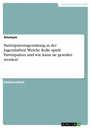 Partizipationsgestaltung in der Jugendarbeit. Welche Rolle spielt Partizipation und wie kann sie gestaltet werden?