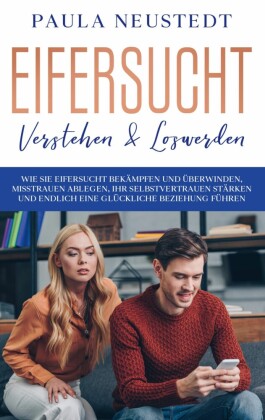 Eifersucht verstehen & loswerden: Wie Sie Eifersucht bekämpfen und überwinden, Misstrauen ablegen , Ihr Selbstvertrauen stärken und endlich eine glückliche Beziehung führen