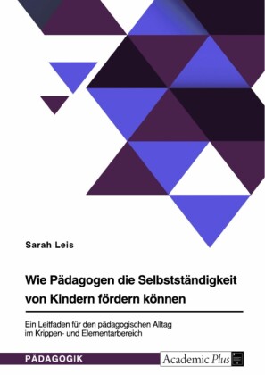 Wie Pädagogen die Selbstständigkeit von Kindern fördern können. Ein Leitfaden für den pädagogischen Alltag im Krippen- und Elementarbereich