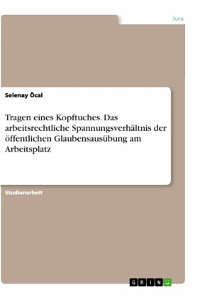 Tragen eines Kopftuches. Das arbeitsrechtliche Spannungsverhältnis der öffentlichen Glaubensausübung am Arbeitsplatz