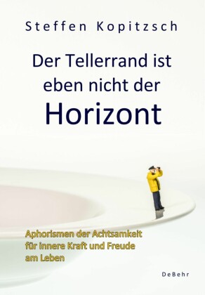 Der Tellerrand ist eben nicht der Horizont - Aphorismen der Achtsamkeit für innere Kraft und Freude am Leben