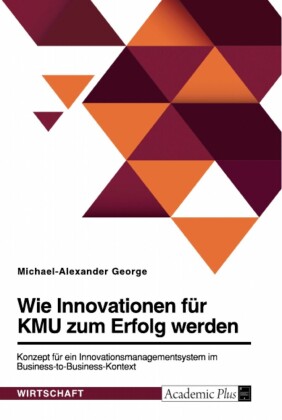 Wie Innovationen für KMU zum Erfolg werden. Konzept für ein Innovationsmanagementsystem im Business-to-Business-Kontext