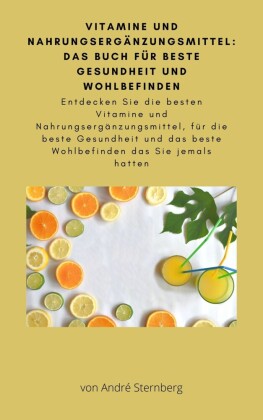Vitamine und Nahrungsergänzungsmittel: Das Buch für beste Gesundheit und Wohlbefinden
