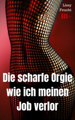 Die scharfe Orgie - wie ich meinen Job verlor