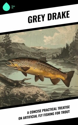 A Concise Practical Treatise on Artificial Fly Fishing for Trout