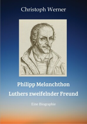 Philipp Melanchthon: Luthers zweifelnder Freund