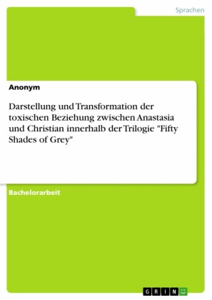 Darstellung und Transformation der toxischen Beziehung zwischen Anastasia und Christian innerhalb der Trilogie 'Fifty Shades of Grey'
