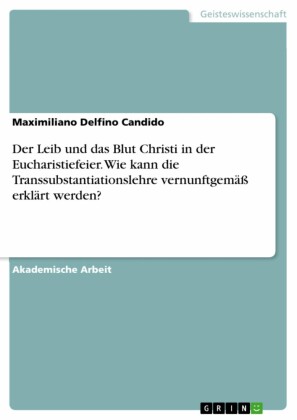 Der Leib und das Blut Christi in der Eucharistiefeier. Wie kann die Transsubstantiationslehre vernunftgemäß erklärt werden?
