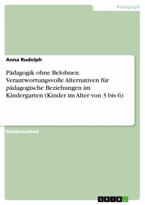 Pädagogik ohne Belohnen. Verantwortungsvolle Alternativen für pädagogische Beziehungen im Kindergarten (Kinder im Alter von 3 bis 6)