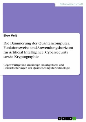 Die Dämmerung der Quantencomputer. Funktionsweise und Anwendungshorizont für Artificial Intelligence, Cybersecurity sowie Kryptographie