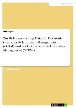 Zur Relevanz von Big Data für Electronic Customer Relationship Management (eCRM) und Social Customer Relationship Management (SCRM )