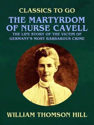 The Martyrdom of Nurse Cavell, The Life Story of the Victim of Germany's Most Barbarous Crime