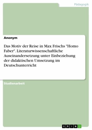 Das Motiv der Reise in Max Frischs 'Homo Faber'. Literaturwissenschaftliche Auseinandersetzung unter Einbeziehung der didaktischen Umsetzung im Deutschunterricht
