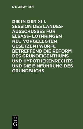Die in der XIII. Session des Landesausschusses fu?r Elsaß- Lothringen neu vorgelegten Gesetzentwürfe betreffend die Reform des Grundeigenthums und Hypothekenrechts und die Einführung des Grundbuchs