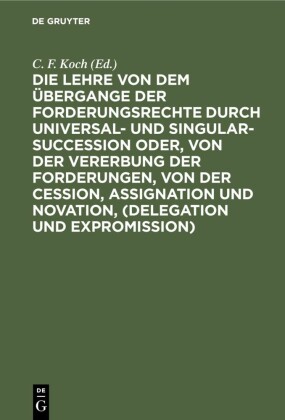 Die Lehre von dem Übergange der Forderungsrechte durch Universal- und Singular-Succession oder, von der Vererbung der Forderungen, von der Cession, Assignation und Novation, (Delegation und Expromission)