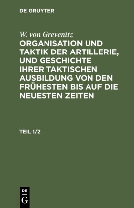 W. von Grevenitz: Organisation und Taktik der Artillerie, und Geschichte ihrer taktischen Ausbildung von den frühesten bis auf die neuesten Zeiten. Teil 1/2