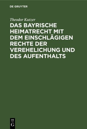 Das bayrische Heimatrecht mit dem einschlägigen Rechte der Verehelichung und des Aufenthalts