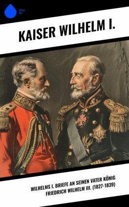 Wilhelms I. Briefe an seinen Vater König Friedrich Wilhelm III. (1827-1839)