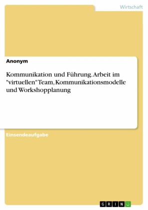Kommunikation und Führung. Arbeit im 'virtuellen' Team, Kommunikationsmodelle und Workshopplanung