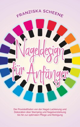 Nageldesign für Anfänger: Der Praxisleitfaden von der Nagel-Lackierung und Dekoration über Stamping und Nagelverstärkung bis hin zur optimalen Pflege und Reinigung