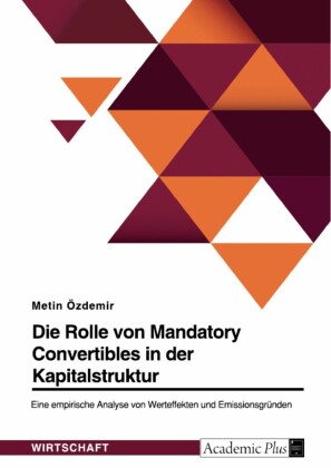 Die Rolle von Mandatory Convertibles in der Kapitalstruktur. Eine empirische Analyse von Werteffekten und Emissionsgründen