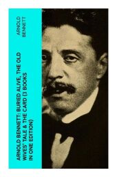 Arnold Bennett: Buried Alive, The Old Wives' Tale & The Card (3 Books in One Edition)