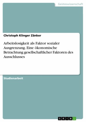 Arbeitslosigkeit als Faktor sozialer Ausgrenzung. Eine ökonomische Betrachtung gesellschaftlicher Faktoren des Ausschlusses