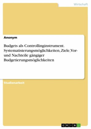 Budgets als Controllinginstrument. Systematisierungsmöglichkeiten, Ziele, Vor- und Nachteile gängiger Budgetierungsmöglichkeiten