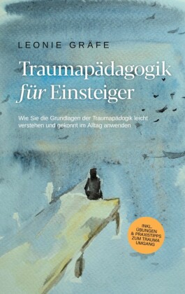 Traumapädagogik für Einsteiger: Wie Sie die Grundlagen der Traumapädagogik leicht verstehen und gekonnt im Alltag anwenden - inkl. Übungen & Praxistipps zum Trauma Umgang