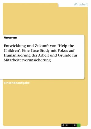 Entwicklung und Zukunft von 'Help the Children'. Eine Case Study mit Fokus auf Humanisierung der Arbeit und Gründe für Mitarbeiterverunsicherung