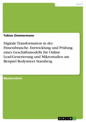 Digitale Transformation in der Fitnessbranche. Entwicklung und Prüfung eines Geschäftsmodells für Online Lead-Generierung und Mikrostudios am Beispiel Bodystreet Starnberg