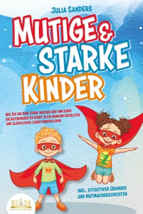 Mutige & starke Kinder: Wie Sie Ihr Kind stark machen und ihm einen selbstbewussten Start in ein rundum erfülltes und glückliches Leben ermöglichen (inkl. effektiver Übungen & Mutmachgeschichten)