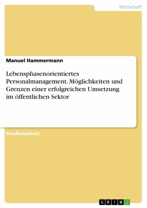 Lebensphasenorientiertes Personalmanagement. Möglichkeiten und Grenzen einer erfolgreichen Umsetzung im öffentlichen Sektor