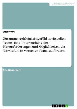 Zusammengehörigkeitsgefühl in virtuellen Teams. Eine Untersuchung der Herausforderungen und Möglichkeiten, das Wir-Gefühl in virtuellen Teams zu fördern