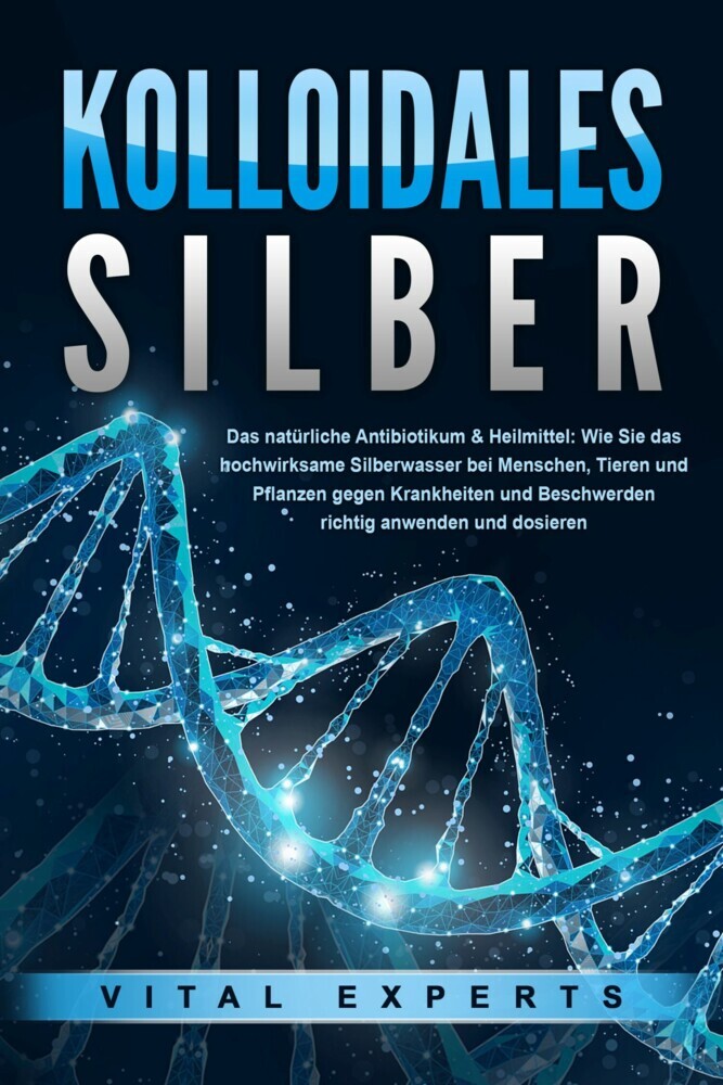 KOLLOIDALES SILBER - Das natürliche Antibiotikum & Heilmittel: Wie Sie das hochwirksame Silberwasser bei Menschen, Tieren und Pflanzen gegen Krankheiten und Beschwerden richtig anwenden und dosieren main product photo