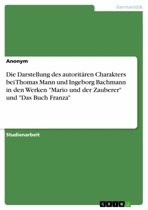 Die Darstellung des autoritären Charakters bei Thomas Mann und Ingeborg Bachmann in den Werken 'Mario und der Zauberer' und 'Das Buch Franza'