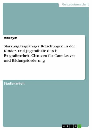 Stärkung tragfähiger Beziehungen in der Kinder- und Jugendhilfe durch Biografiearbeit. Chancen für Care Leaver und Bildungsförderung