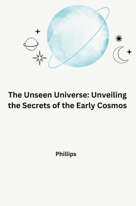 The Unseen Universe: Unveiling the Secrets of the Early Cosmos