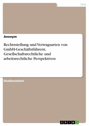 Rechtsstellung und Vertragsarten von GmbH-Geschäftsführern. Gesellschaftsrechtliche und arbeitsrechtliche Perspektiven