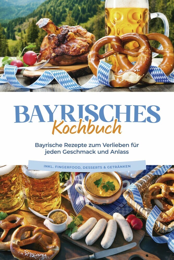 Bayrisches Kochbuch: Bayrische Rezepte zum Verlieben für jeden Geschmack und Anlass - inkl. Fingerfood, Desserts & Getränken main product photo