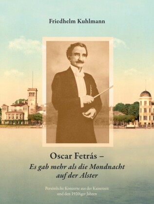 Oscar Fetrás - Es gab mehr als die Mondnacht auf der Alster: Persönliche Konzerte aus der Kaiserzeit und den 1920iger Jahren