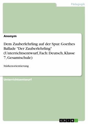 Dem Zauberlehrling auf der Spur. Goethes Ballade 'Der Zauberlehrling' (Unterrichtsentwurf, Fach: Deutsch, Klasse 7, Gesamtschule)
