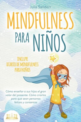 MINDFULNESS PARA NIÑOS: Cómo enseñar a sus hijos el gran valor del presente. Cómo criarlos para que sean personas felices y contentas - incluye diario de mindfulness para niños
